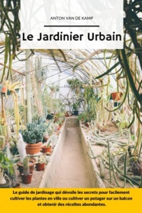 Le Jardinier Urbain: Le guide de jardinage qui dévoile les secrets pour facilement cultiver les